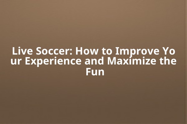 Live Soccer: How to Improve Your Experience and Maximize the Fun